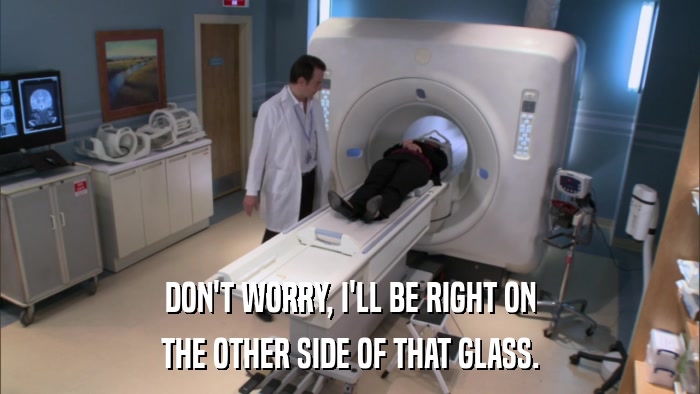 DON'T WORRY, I'LL BE RIGHT ON THE OTHER SIDE OF THAT GLASS. 