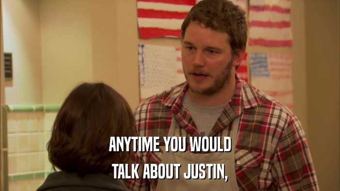 ANYTIME YOU WOULD TALK ABOUT JUSTIN, 