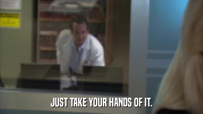JUST TAKE YOUR HANDS OF IT.  
