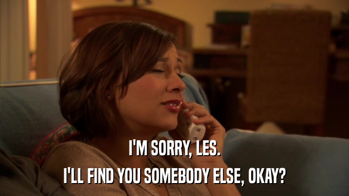 I'M SORRY, LES. I'LL FIND YOU SOMEBODY ELSE, OKAY? 