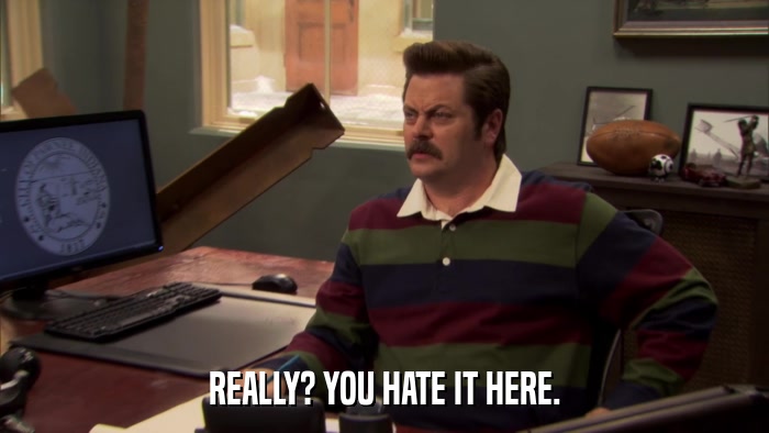 REALLY? YOU HATE IT HERE.  