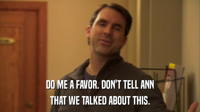 DO ME A FAVOR. DON'T TELL ANN THAT WE TALKED ABOUT THIS. 