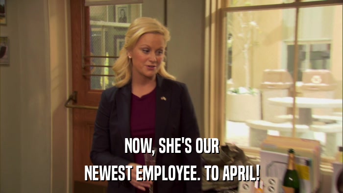 NOW, SHE'S OUR NEWEST EMPLOYEE. TO APRIL! 
