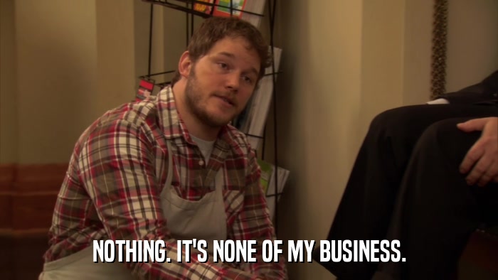 NOTHING. IT'S NONE OF MY BUSINESS.  