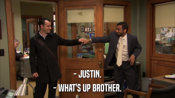 - JUSTIN. - WHAT'S UP BROTHER. 