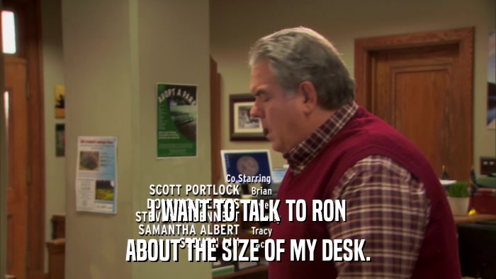I WANT TO TALK TO RON ABOUT THE SIZE OF MY DESK. 