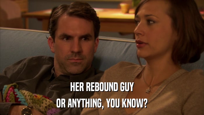 HER REBOUND GUY OR ANYTHING, YOU KNOW? 