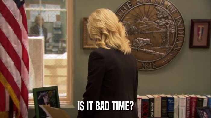 IS IT BAD TIME?  