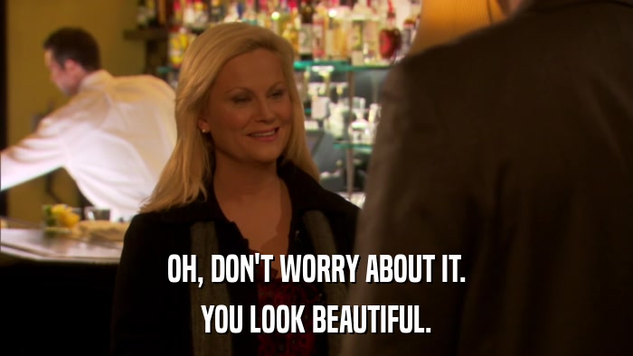 OH, DON'T WORRY ABOUT IT. YOU LOOK BEAUTIFUL. 