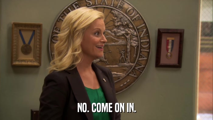 NO. COME ON IN.  