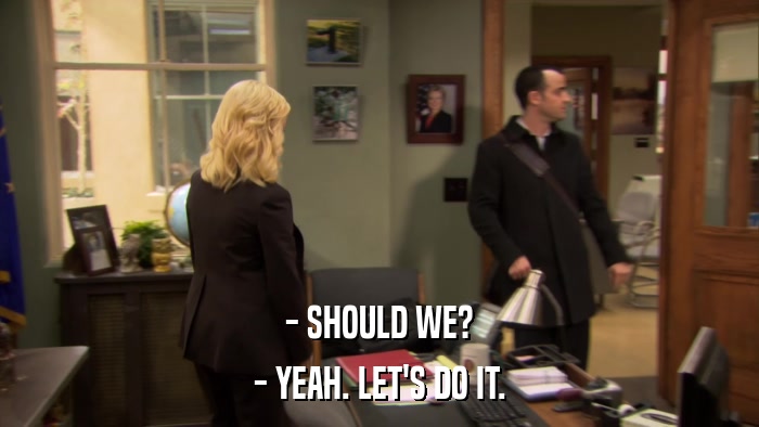- SHOULD WE? - YEAH. LET'S DO IT. 