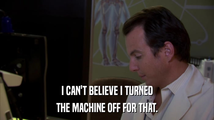 I CAN'T BELIEVE I TURNED THE MACHINE OFF FOR THAT. 