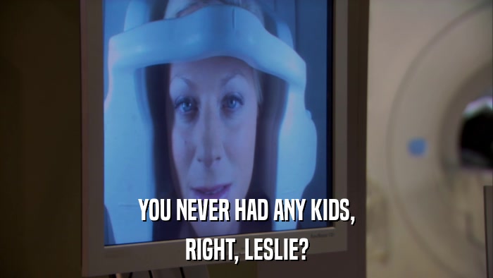 YOU NEVER HAD ANY KIDS, RIGHT, LESLIE? 