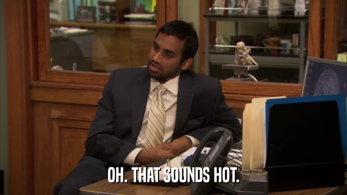 OH. THAT SOUNDS HOT.  