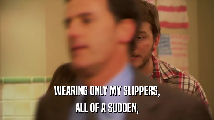 WEARING ONLY MY SLIPPERS, ALL OF A SUDDEN, 