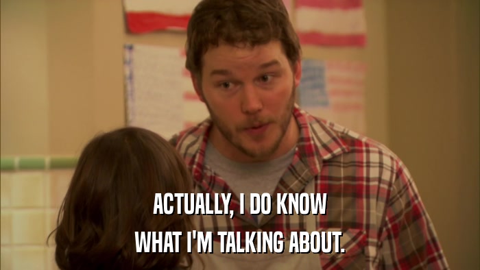 ACTUALLY, I DO KNOW WHAT I'M TALKING ABOUT. 