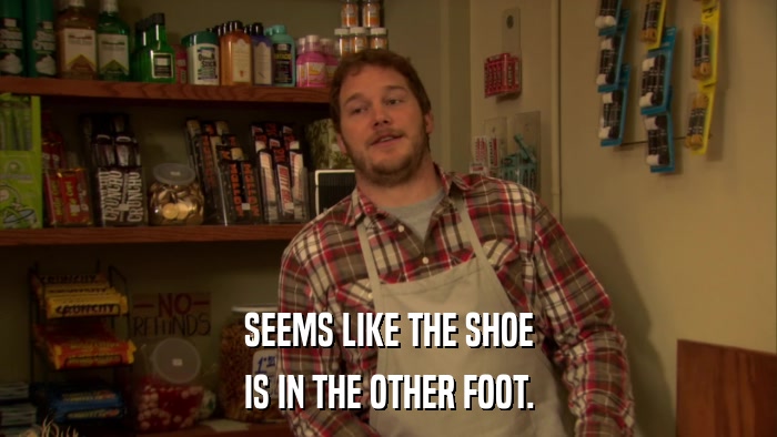 SEEMS LIKE THE SHOE IS IN THE OTHER FOOT. 