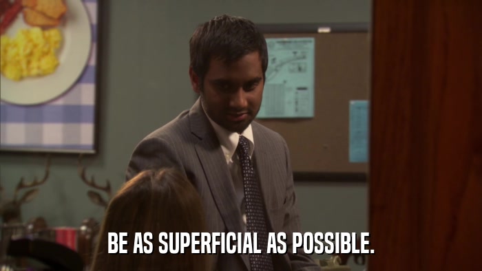 BE AS SUPERFICIAL AS POSSIBLE.  