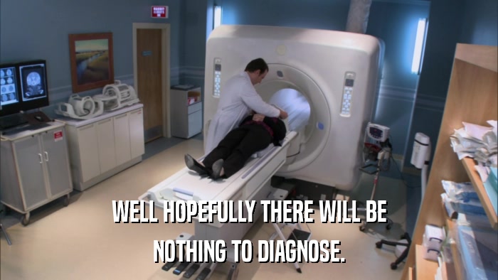 WELL HOPEFULLY THERE WILL BE NOTHING TO DIAGNOSE. 
