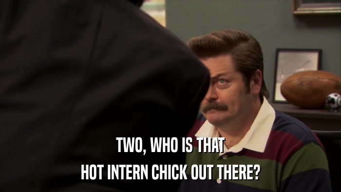 TWO, WHO IS THAT HOT INTERN CHICK OUT THERE? 