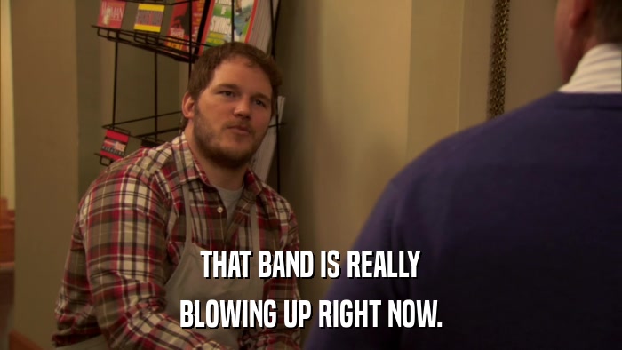 THAT BAND IS REALLY BLOWING UP RIGHT NOW. 