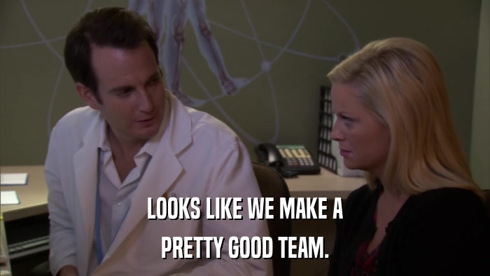 LOOKS LIKE WE MAKE A PRETTY GOOD TEAM. 