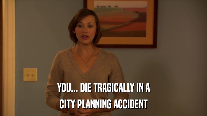YOU... DIE TRAGICALLY IN A CITY PLANNING ACCIDENT 
