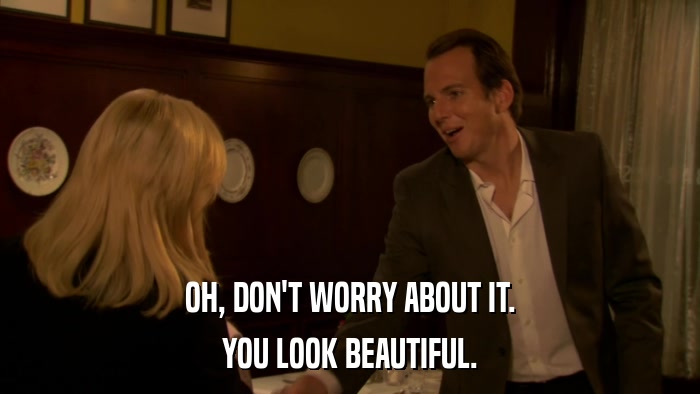 OH, DON'T WORRY ABOUT IT. YOU LOOK BEAUTIFUL. 