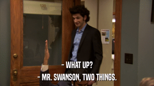 - WHAT UP? - MR. SWANSON, TWO THINGS. 