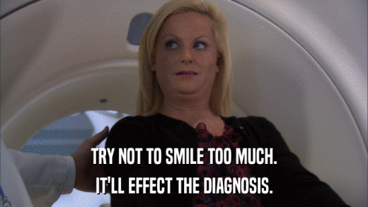 TRY NOT TO SMILE TOO MUCH. IT'LL EFFECT THE DIAGNOSIS. 