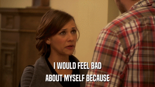 I WOULD FEEL BAD ABOUT MYSELF BECAUSE 