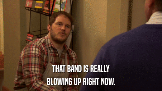 THAT BAND IS REALLY BLOWING UP RIGHT NOW. 