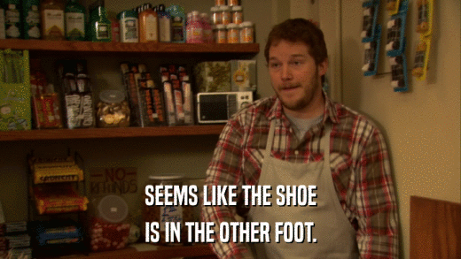 SEEMS LIKE THE SHOE IS IN THE OTHER FOOT. 
