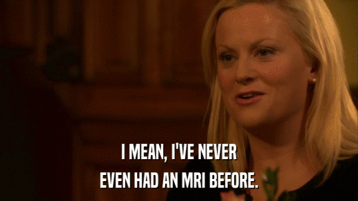 I MEAN, I'VE NEVER EVEN HAD AN MRI BEFORE. 