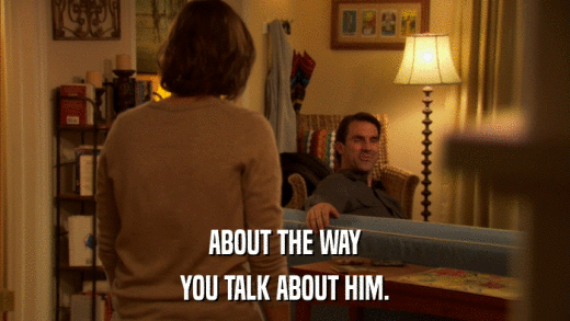 ABOUT THE WAY YOU TALK ABOUT HIM. 