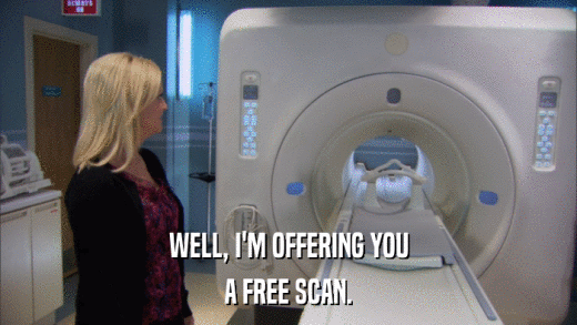 WELL, I'M OFFERING YOU A FREE SCAN. 