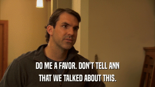 DO ME A FAVOR. DON'T TELL ANN THAT WE TALKED ABOUT THIS. 