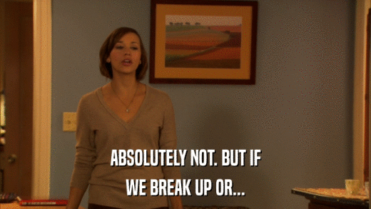 ABSOLUTELY NOT. BUT IF WE BREAK UP OR... 