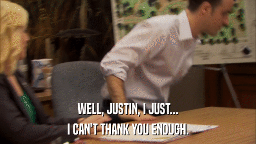 WELL, JUSTIN, I JUST... I CAN'T THANK YOU ENOUGH. 
