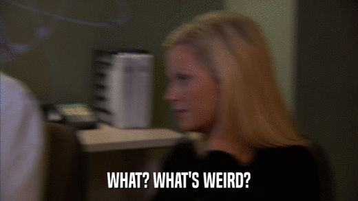 WHAT? WHAT'S WEIRD?  