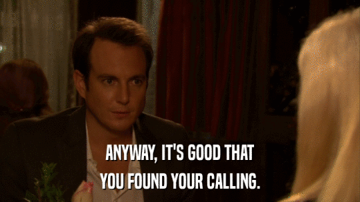 ANYWAY, IT'S GOOD THAT YOU FOUND YOUR CALLING. 