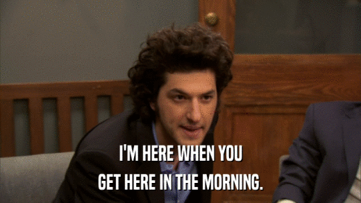 I'M HERE WHEN YOU GET HERE IN THE MORNING. 