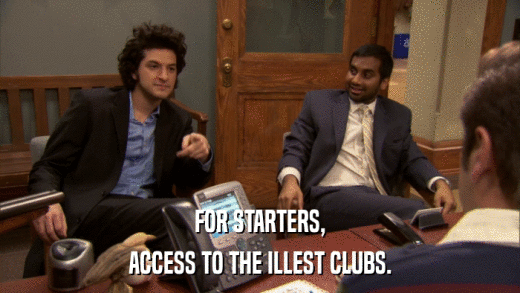 FOR STARTERS, ACCESS TO THE ILLEST CLUBS. 