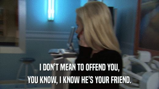 I DON'T MEAN TO OFFEND YOU, YOU KNOW, I KNOW HE'S YOUR FRIEND. 