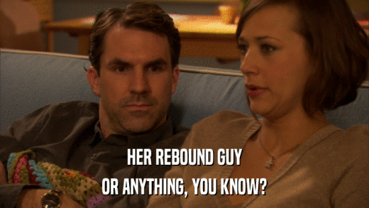 HER REBOUND GUY OR ANYTHING, YOU KNOW? 
