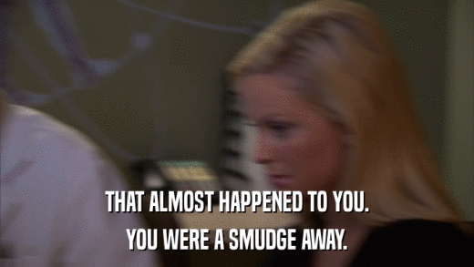 THAT ALMOST HAPPENED TO YOU. YOU WERE A SMUDGE AWAY. 