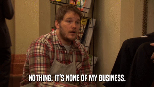 NOTHING. IT'S NONE OF MY BUSINESS.  