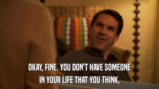 OKAY, FINE. YOU DON'T HAVE SOMEONE IN YOUR LIFE THAT YOU THINK, 