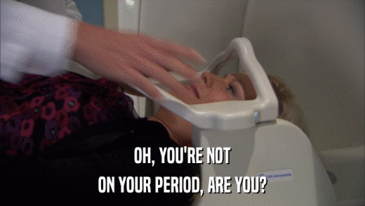 OH, YOU'RE NOT ON YOUR PERIOD, ARE YOU? 