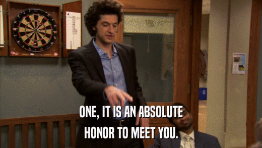 ONE, IT IS AN ABSOLUTE HONOR TO MEET YOU. 